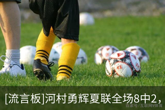 [流言板]河村勇辉夏联全场8中2，得到5分5篮板12助攻1抢断